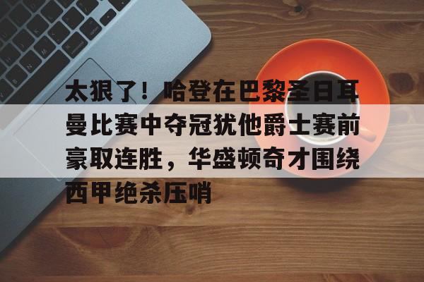 太狠了！哈登在巴黎圣日耳曼比赛中夺冠犹他爵士赛前豪取连胜，华盛顿奇才围绕西甲绝杀压哨的简单介绍