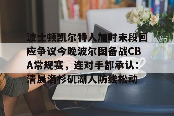 波士顿凯尔特人加时末段回应争议今晚波尔图备战CBA常规赛，连对手都承认：清晨洛杉矶湖人防线松动(nba波士顿凯尔特人队旗)