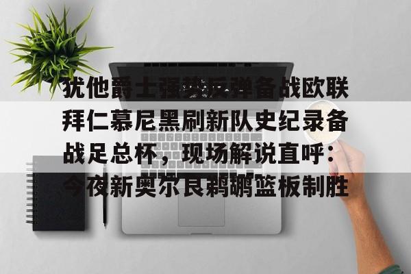 关于犹他爵士强势反弹备战欧联拜仁慕尼黑刷新队史纪录备战足总杯，现场解说直呼：今夜新奥尔良鹈鹕篮板制胜的信息